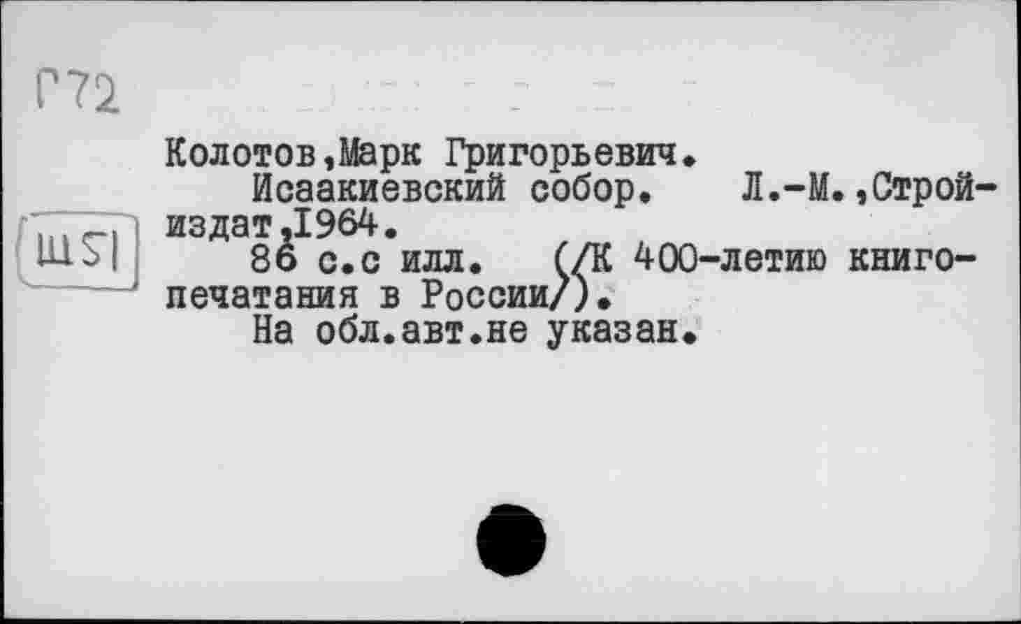 ﻿Г7І
Колотов,Марк Григорьевич Исаакиевский собор, 7777] из дат ,1964.
86 с.с илл. (/К 40 печатания в России/).
На обл.авт.не указан
•летию
,Строй-
книго-